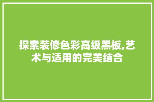 探索装修色彩高级黑板,艺术与适用的完美结合