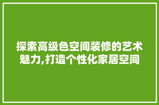探索高级色空间装修的艺术魅力,打造个性化家居空间