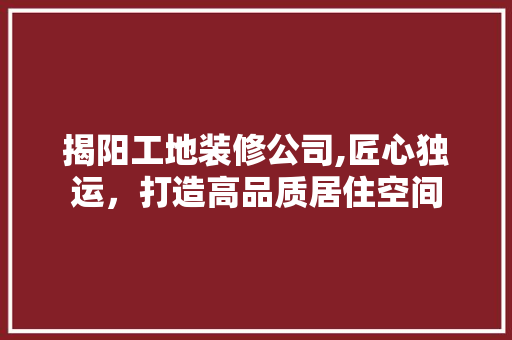 揭阳工地装修公司,匠心独运，打造高品质居住空间