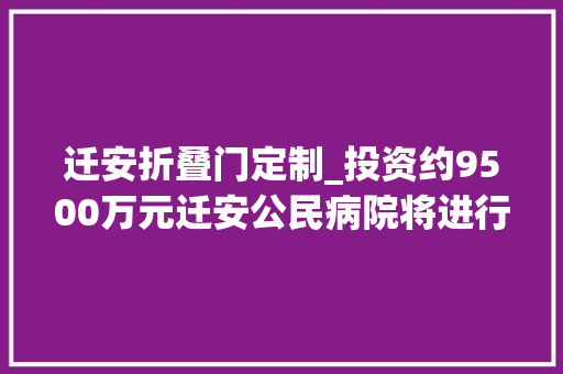 迁安折叠门定制_投资约9500万元迁安公民病院将进行综合做事能力提升改造