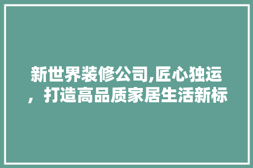 新世界装修公司,匠心独运，打造高品质家居生活新标杆