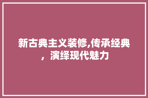 新古典主义装修,传承经典，演绎现代魅力