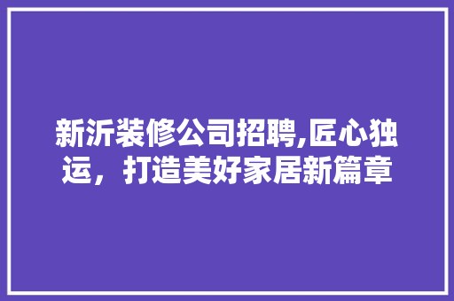 新沂装修公司招聘,匠心独运，打造美好家居新篇章