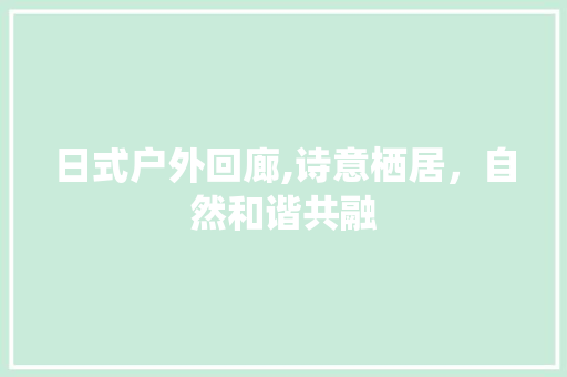 日式户外回廊,诗意栖居，自然和谐共融