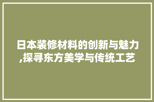 日本装修材料的创新与魅力,探寻东方美学与传统工艺的交融