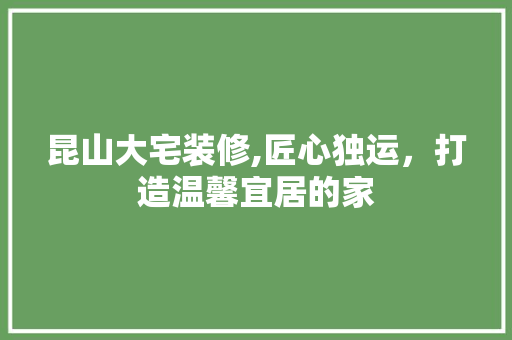 昆山大宅装修,匠心独运，打造温馨宜居的家