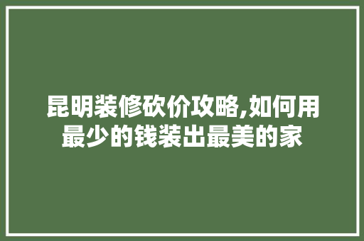 昆明装修砍价攻略,如何用最少的钱装出最美的家