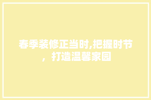 春季装修正当时,把握时节，打造温馨家园