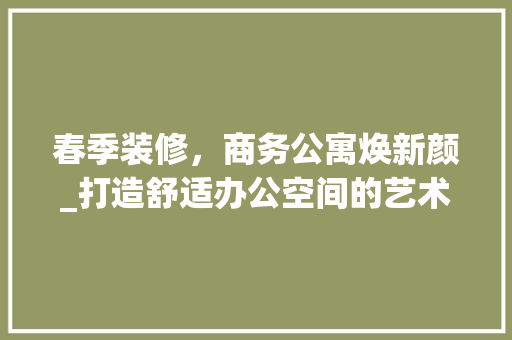 春季装修，商务公寓焕新颜_打造舒适办公空间的艺术之旅