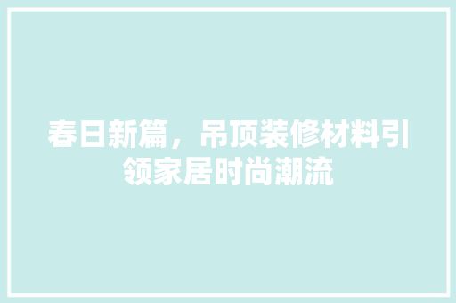 春日新篇，吊顶装修材料引领家居时尚潮流