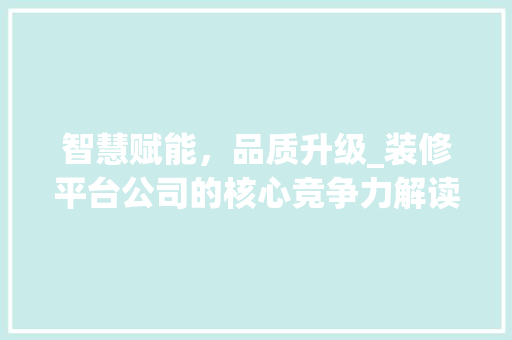 智慧赋能，品质升级_装修平台公司的核心竞争力解读