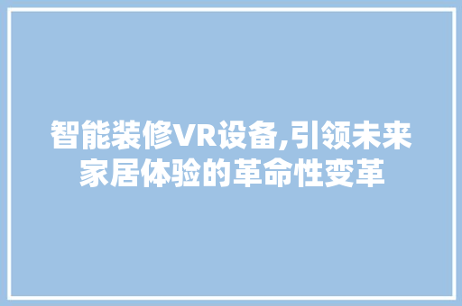 智能装修VR设备,引领未来家居体验的革命性变革
