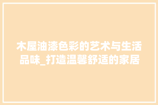 木屋油漆色彩的艺术与生活品味_打造温馨舒适的家居空间