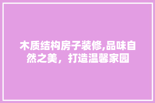 木质结构房子装修,品味自然之美，打造温馨家园
