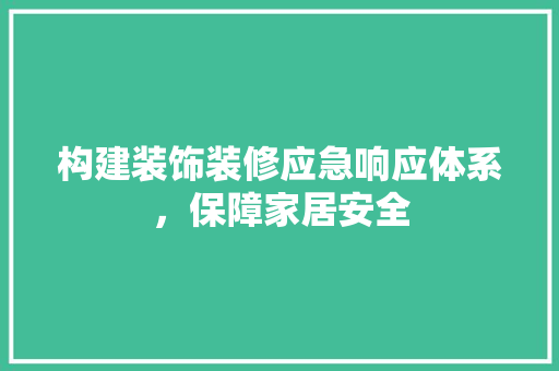 构建装饰装修应急响应体系，保障家居安全
