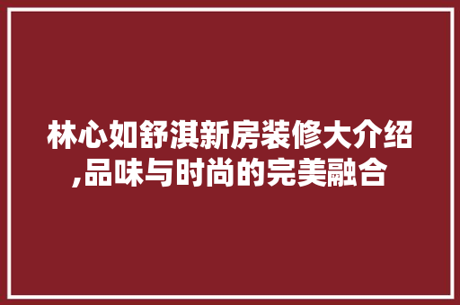 林心如舒淇新房装修大介绍,品味与时尚的完美融合