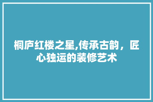 桐庐红楼之星,传承古韵，匠心独运的装修艺术