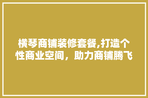 横琴商铺装修套餐,打造个性商业空间，助力商铺腾飞