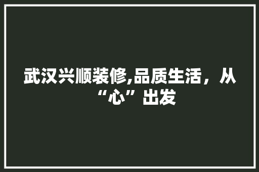 武汉兴顺装修,品质生活，从“心”出发