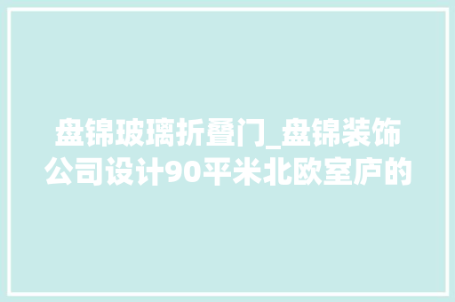 盘锦玻璃折叠门_盘锦装饰公司设计90平米北欧室庐的简约之美