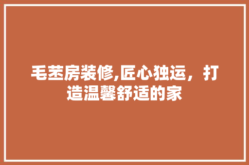 毛苤房装修,匠心独运，打造温馨舒适的家
