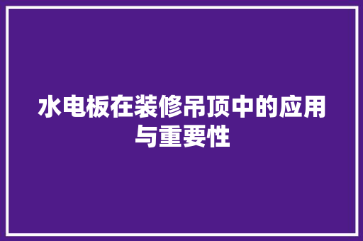 水电板在装修吊顶中的应用与重要性