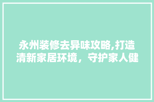 永州装修去异味攻略,打造清新家居环境，守护家人健康