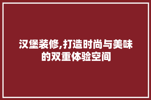 汉堡装修,打造时尚与美味的双重体验空间
