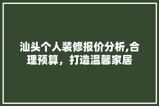汕头个人装修报价分析,合理预算，打造温馨家居