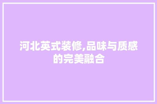 河北英式装修,品味与质感的完美融合