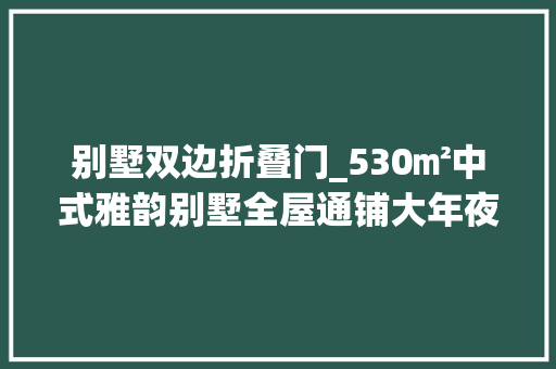 别墅双边折叠门_530㎡中式雅韵别墅全屋通铺大年夜角鹿瓷砖尽显尊贵大年夜宅风仪