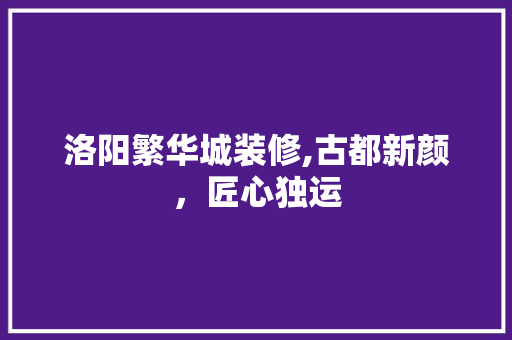 洛阳繁华城装修,古都新颜，匠心独运