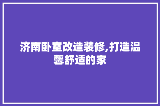 济南卧室改造装修,打造温馨舒适的家