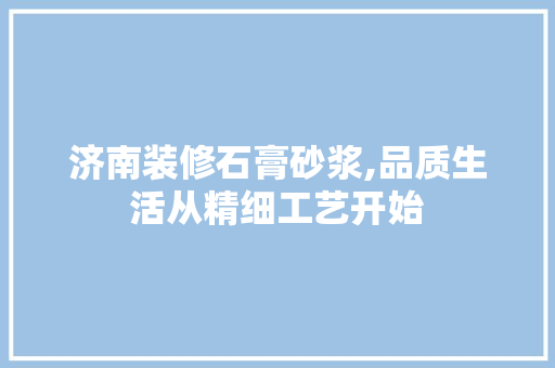 济南装修石膏砂浆,品质生活从精细工艺开始