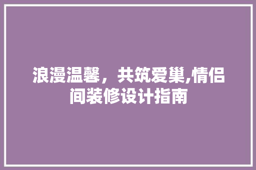浪漫温馨，共筑爱巢,情侣间装修设计指南