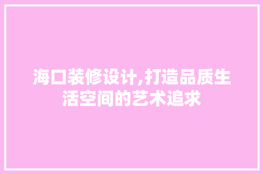 海口装修设计,打造品质生活空间的艺术追求
