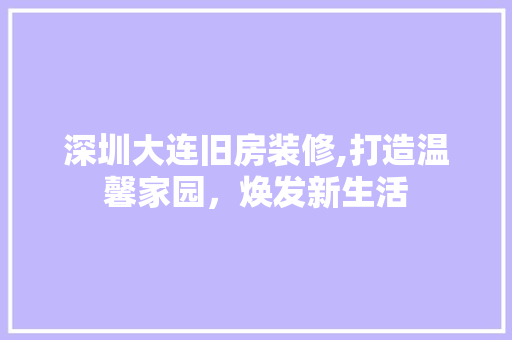深圳大连旧房装修,打造温馨家园，焕发新生活