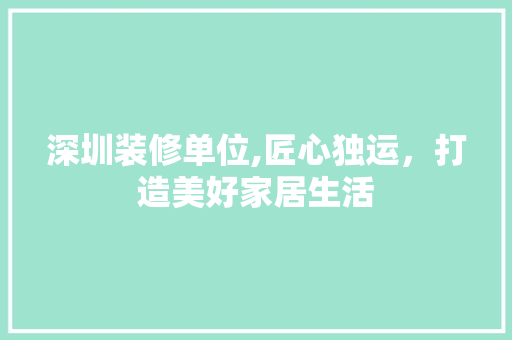 深圳装修单位,匠心独运，打造美好家居生活