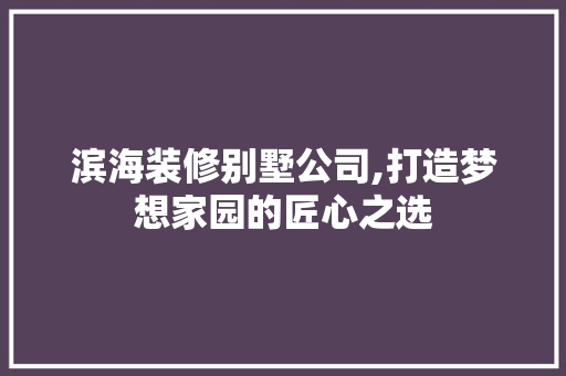 滨海装修别墅公司,打造梦想家园的匠心之选
