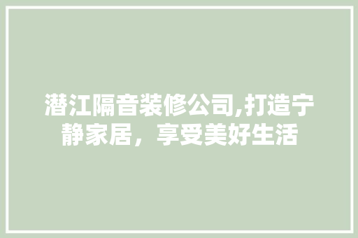 潜江隔音装修公司,打造宁静家居，享受美好生活