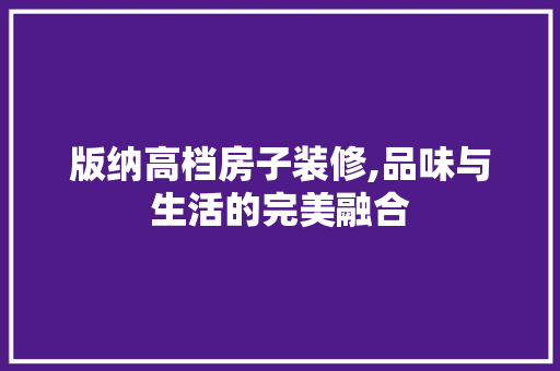 版纳高档房子装修,品味与生活的完美融合