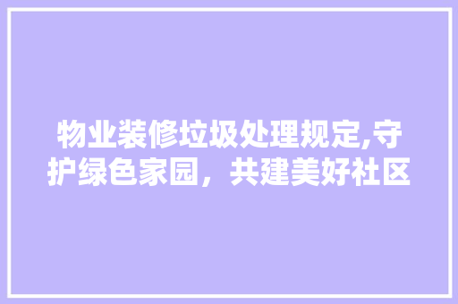 物业装修垃圾处理规定,守护绿色家园，共建美好社区