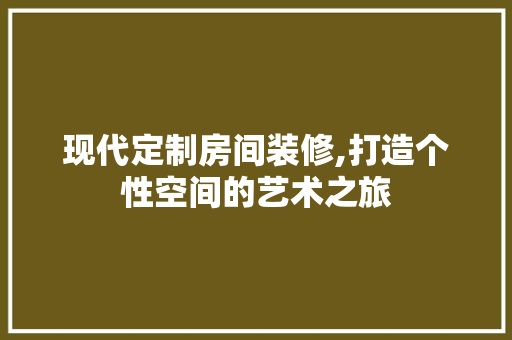 现代定制房间装修,打造个性空间的艺术之旅