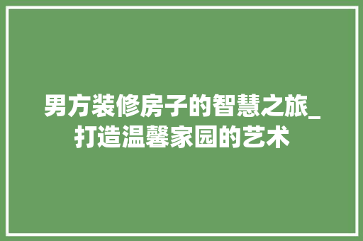 男方装修房子的智慧之旅_打造温馨家园的艺术
