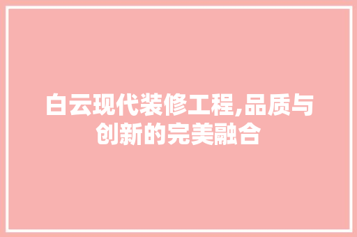 白云现代装修工程,品质与创新的完美融合