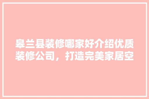 皋兰县装修哪家好介绍优质装修公司，打造完美家居空间
