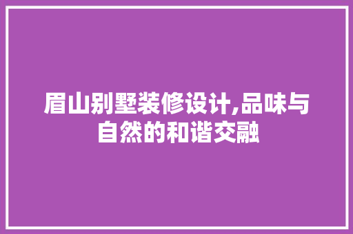 眉山别墅装修设计,品味与自然的和谐交融