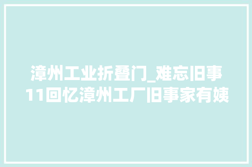 漳州工业折叠门_难忘旧事11回忆漳州工厂旧事家有姨甥俩童工