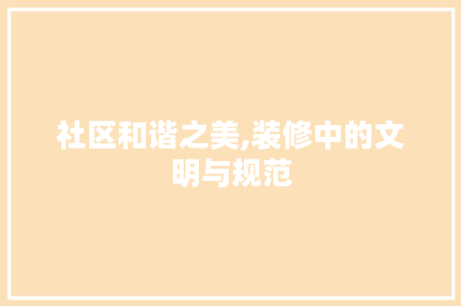 社区和谐之美,装修中的文明与规范