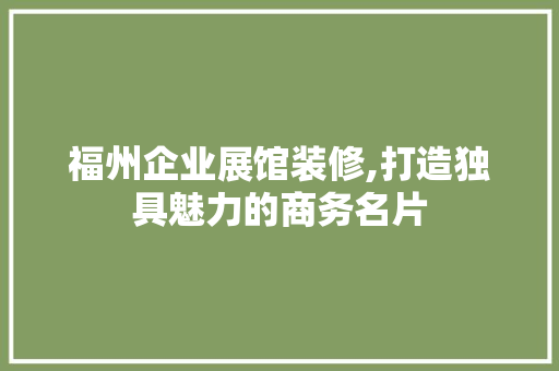 福州企业展馆装修,打造独具魅力的商务名片